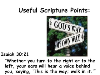 Useful Scripture Points:
Isaiah 30:21
“Whether you turn to the right or to the
left, your ears will hear a voice behind
you, saying, ‘This is the way; walk in it.’”
 