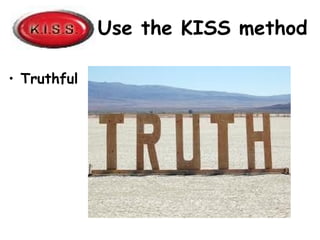 Use the KISS method
• Truthful
 
