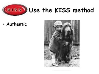 Use the KISS method
• Authentic
 