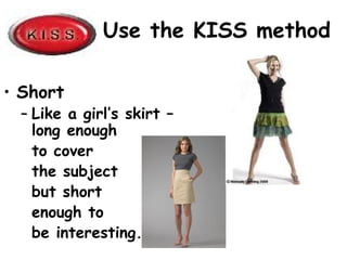 Use the KISS method
• Short
– Like a girl’s skirt –
long enough
to cover
the subject
but short
enough to
be interesting.
 