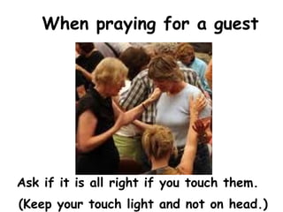 When praying for a guest
Ask if it is all right if you touch them.
(Keep your touch light and not on head.)
 