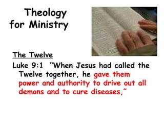 Theology
for Ministry
The Twelve
Luke 9:1 “When Jesus had called the
Twelve together, he gave them
power and authority to drive out all
demons and to cure diseases,”
 