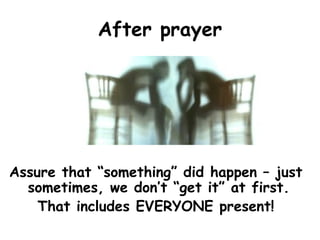After prayer
Assure that “something” did happen – just
sometimes, we don’t “get it” at first.
That includes EVERYONE present!
 