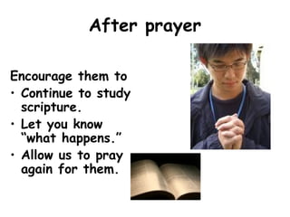 After prayer
Encourage them to
• Continue to study
scripture.
• Let you know
“what happens.”
• Allow us to pray
again for them.
 