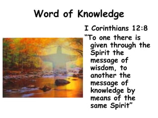 Word of Knowledge
I Corinthians 12:8
“To one there is
given through the
Spirit the
message of
wisdom, to
another the
message of
knowledge by
means of the
same Spirit”
 