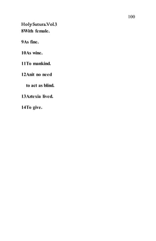 100
HolySutura.Vol.3
8With female.
9As fine.
10As wine.
11To mankind.
12Anit no need
to act as blind.
13Aztexia lived.
14To give.
 