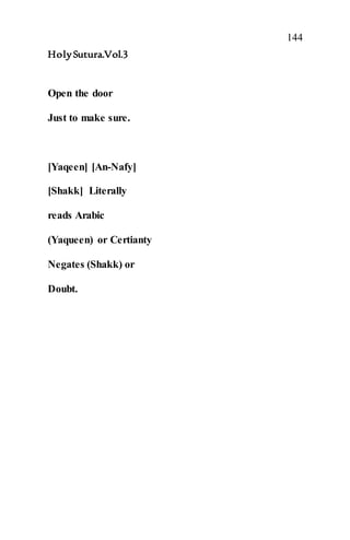 144
HolySutura.Vol.3
Open the door
Just to make sure.
[Yaqeen] [An-Nafy]
[Shakk] Literally
reads Arabic
(Yaqueen) or Certianty
Negates (Shakk) or
Doubt.
 