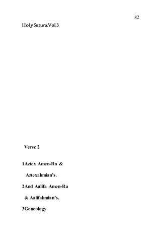 82
HolySutura.Vol.3
Verse 2
1Aztex Amen-Ra &
Aztexahmian’s.
2And Aalifa Amen-Ra
& Aalifahmian’s.
3Geneology.
 