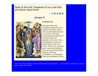 "Feast of the Holy Theophany of Our Lord God and Savior Jesus Christ." — Greek Orthodox Archdiocese of America.
N.p., n.d. Web. 05 Jan. 2014

 