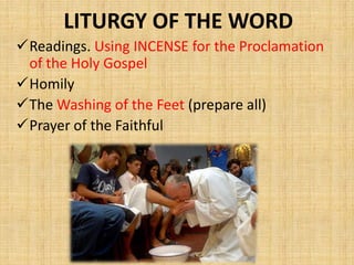 LITURGY OF THE WORD
Readings. Using INCENSE for the Proclamation
of the Holy Gospel
Homily
The Washing of the Feet (prepare all)
Prayer of the Faithful
 