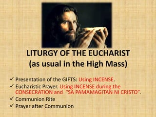 LITURGY OF THE EUCHARIST
(as usual in the High Mass)
 Presentation of the GIFTS: Using INCENSE.
 Eucharistic Prayer. Using INCENSE during the
CONSECRATION and “SA PAMAMAGITAN NI CRISTO”.
 Communion Rite
 Prayer after Communion
 