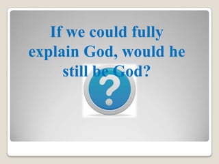 If we could fully
explain God, would he
still be God?
 