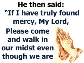 He then said:  “If I have truly found mercy, My Lord,  Please come and walk in our midst even though we are 