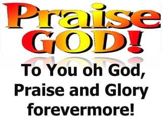                                       To You oh God, Praise and Glory forevermore! 