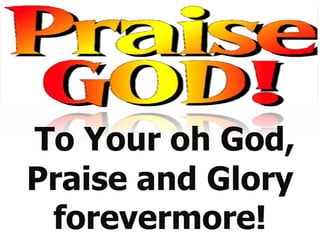                                       To Your oh God, Praise and Glory forevermore! 