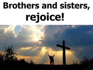 Brothers and sisters, rejoice!  