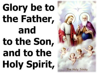 Glory be to the Father, and  to the Son,  and to the  Holy Spirit, 