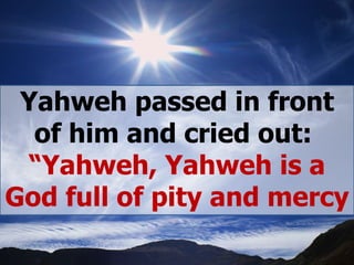   Yahweh passed in front of him and cried out:  “ Yahweh, Yahweh is a God full of pity and mercy 