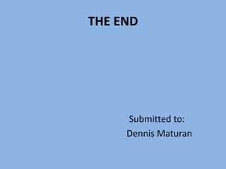 THE END




     Submitted to:
     Dennis Maturan
 