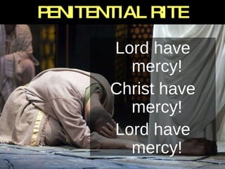 PENITENTIAL RITE Lord have mercy! Christ have mercy! Lord have mercy! 