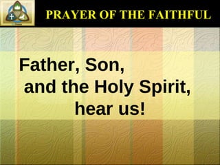 PRAYER OF THE FAITHFUL Father, Son,  and the Holy Spirit,  hear us! 