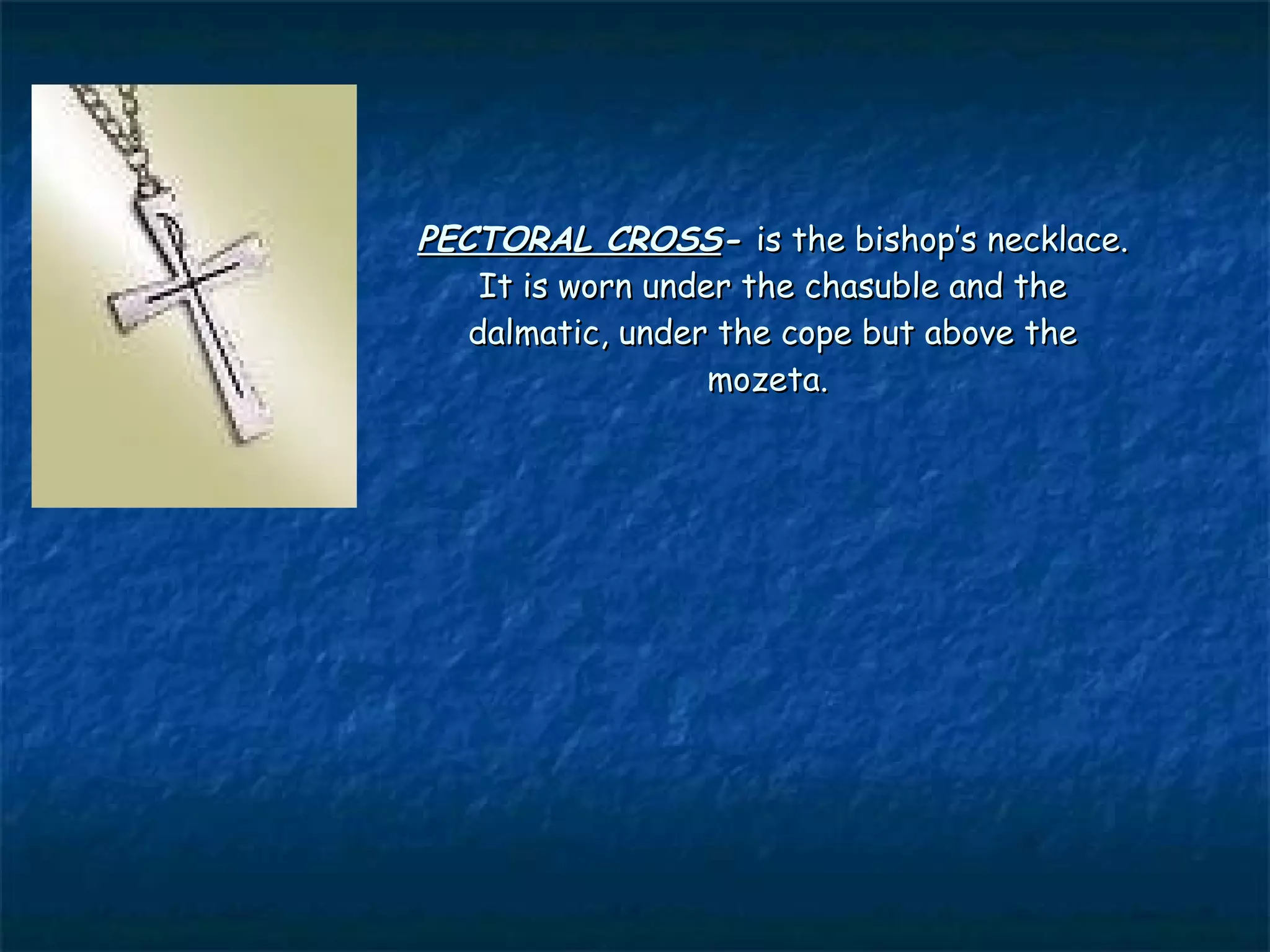 PECTORAL CROSS- is the bishop’s necklace.
    It is worn under the chasuble and the
   dalmatic, under the cope but above the
                   mozeta.
 