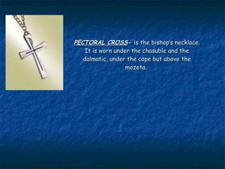 PECTORAL CROSS- is the bishop’s necklace.
    It is worn under the chasuble and the
   dalmatic, under the cope but above the
                   mozeta.
 