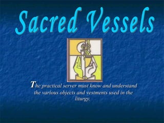 The practical server must know and understand
 the various objects and vestments used in the
                    liturgy.
 