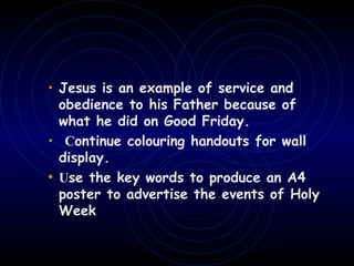 • Jesus is an example of service and
obedience to his Father because of
what he did on Good Friday.
• Continue colouring handouts for wall
display.
• Use the key words to produce an A4
poster to advertise the events of Holy
Week
 