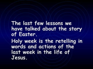 The last few lessons we
have talked about the story
of Easter.
Holy week is the retelling in
words and actions of the
last week in the life of
Jesus.
 