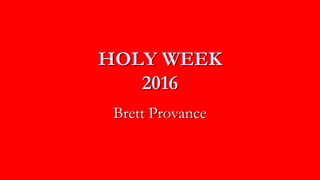 HOLY WEEK
2016
Brett Provance
 