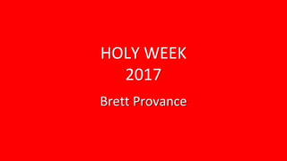 HOLY WEEK
2017
Brett Provance
 