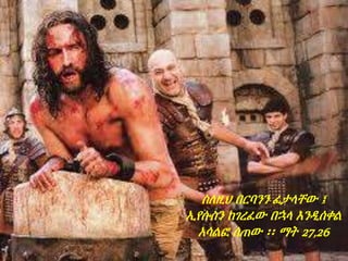 ስለዚህ በርባንን ፈታላቸው ፤
ኢየሱስን ከገረፈው በኋላ እንዲሰቀል
አሳልፎ ሰጠው ፡፡ ማት 27,26
 