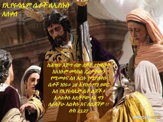 ከሕዝቡ እጅግ ብዙ ሰዎች ተከተሉት
ከእነሱም መካከል ደረታቸውን
የሚመቱና ስለ እርሱ የሚያለቅሱ
ሴቶች ነበሩ። 28 ኢየሱስ ግን ዘወር
አለ የኢየሩሳሌም ሴት ልጆች ፣
አታልቅሱ አለቻቸው እኔ ግን
ለራሳችሁ አልቅሱ እና ለልጆችዎ ፡፡
ሉክ 23,27
የኢየሩሳሌም ሴቶች ለኢየሱስ
አለቀሰ
 