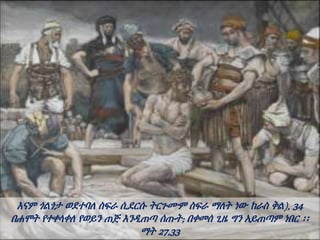 እናም ጎልጎታ ወደተባለ ስፍራ ሲደርሱ ትርጉሙም ስፍራ ማለት ነው ከራስ ቅል), 34
በሐሞት የተቀላቀለ የወይን ጠጅ እንዲጠጣ ሰጡት; በቀመሰ ጊዜ ግን አይጠጣም ነበር ፡፡
ማት 27,33
 