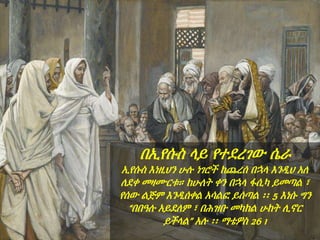 በኢየሱስ ላይ የተደረገው ሴራ
ኢየሱስ እነዚህን ሁሉ ነገሮች ከጨረሰ በኋላ እንዲህ አለ
ለደቀ መዛሙርቱ። ከሁለት ቀን በኋላ ፋሲካ ይመጣል ፣
የሰው ልጅም እንዲሰቀል አሳልፎ ይሰጣል ፡፡ 5 እነሱ ግን
“በበዓሉ አይደለም ፣ በሕዝቡ መካከል ሁከት ሊኖር
ይችላል” አሉ ፡፡ ማቴዎስ 26 1
 