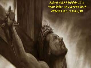 ኢየሱስ ወይኑን ከተቀበለ በኋላ
“ተጠናቅቋል” አለና አንገቱን ደፍቶ
መንፈሱን ሰጠ ፡፡ Jn19,30
 