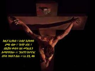 ከዚያ ኢየሱስ ፣ አብሮ እያለቀሰ
ጮክ ብሎ ፣ “አባት ሆይ ፣
በእጅህ ውስጥ አለ መንፈሴን
አመሰግናለሁ ፡፡ ”ይህንን ከተናገረ
በኋላ ነፍሱን ሰጠ ፡፡ Lc 23, 46
 