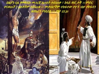 በዚያን ጊዜ የመቅደሱ መጋረጃ ለሁለት ተሰነጠቀ ፣ ከላይ ወደ ታች ፡፡ ምድር
ተናወጠች ፣ ዐለቶችም ተሰነጠቁ ፡፡ መቃብሮችም ተከፍተው የተኙ ብዙ የቅዱሳን
አስከሬን ተነስቷል ፡፡ ማት 27,51
 