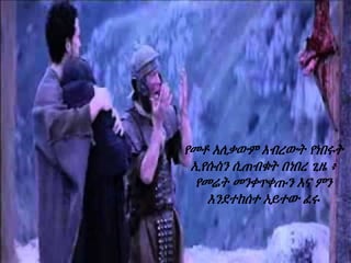 የመቶ አለቃውም አብረውት የነበሩት
ኢየሱስን ሲጠብቁት በነበረ ጊዜ ፥
የመሬት መንቀጥቀጡን እና ምን
እንደተከሰተ አይተው ፈሩ
 