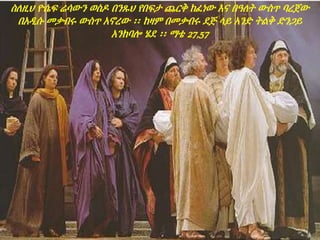 ስለዚህ ዮሴፍ ሬሳውን ወስዶ በንጹህ የበፍታ ጨርቅ ከፈነው እና በዓለት ውስጥ ባረጀው
በአዲሱ መቃብሩ ውስጥ አኖረው ፡፡ ከዛም በመቃብሩ ደጅ ላይ አንድ ትልቅ ድንጋይ
አንከባሎ ሄደ ፡፡ ማቴ 27,57
 