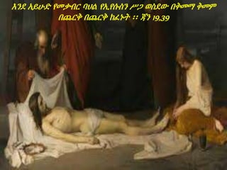 እንደ አይሁድ የመቃብር ባህል የኢየሱስን ሥጋ ወስደው በቅመማ ቅመም
በጨርቅ በጨርቅ ከፈኑት ፡፡ ጃን 19,39
 