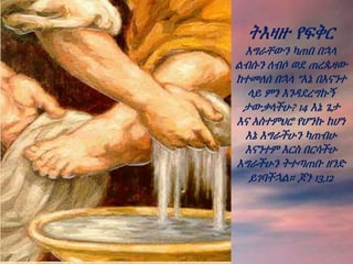 ትእዛዙ የፍቅር
እግራቸውን ካጠበ በኋላ
ልብሱን ለብሶ ወደ ጠረጴዛው
ከተመለሰ በኋላ “እኔ በእናንተ
ላይ ምን እንዳደረግኩኝ
ታውቃላችሁ? 14 እኔ ጌታ
እና አስተምህሮ የሆንኩ ከሆነ
እኔ እግራችሁን ካጠብሁ
እናንተም እርስ በርሳችሁ
እግራችሁን ትተጣጠቡ ዘንድ
ይገባችኋል። ጆን 13,12
 