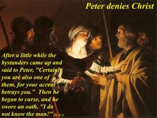 After a little while the
bystanders came up and
said to Peter, "Certainly
you are also one of
them, for your accent
betrays you." Then he
began to curse, and he
swore an oath, "I do
not know the man!" Mt 26,73
Peter denies Christ
 