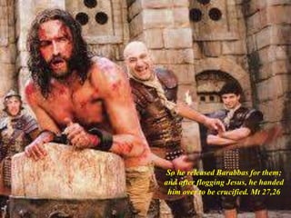 So he released Barabbas for them;
and after flogging Jesus, he handed
him over to be crucified. Mt 27,26
 