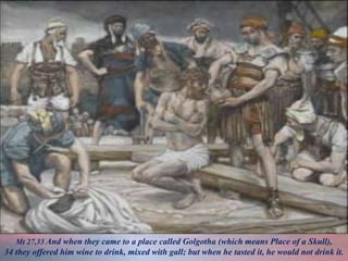 Mt 27,33 And when they came to a place called Golgotha (which means Place of a Skull),
34 they offered him wine to drink, mixed with gall; but when he tasted it, he would not drink it.
 