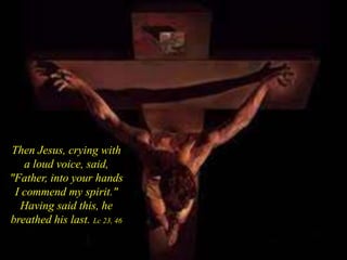 Then Jesus, crying with
a loud voice, said,
"Father, into your hands
I commend my spirit."
Having said this, he
breathed his last. Lc 23, 46
 