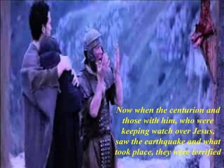 Now when the centurion and
those with him, who were
keeping watch over Jesus,
saw the earthquake and what
took place, they were terrified
 