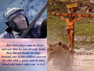 …But when they came to Jesus
and saw that he was already dead,
they did not break his legs.
Instead, one of the soldiers pierced
his side with a spear, and at once
blood and water came out. Jn 19,33
 