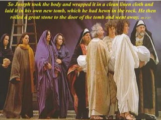 So Joseph took the body and wrapped it in a clean linen cloth and
laid it in his own new tomb, which he had hewn in the rock. He then
rolled a great stone to the door of the tomb and went away. Mt 27,57
 